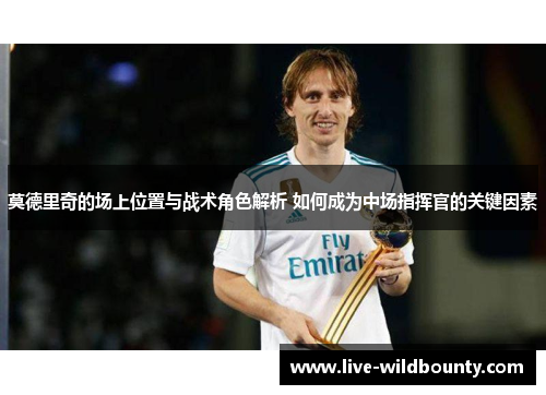 莫德里奇的场上位置与战术角色解析 如何成为中场指挥官的关键因素