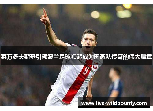 莱万多夫斯基引领波兰足球崛起成为国家队传奇的伟大篇章 莱万多夫斯基引领波兰足球崛起成为国家队传奇的伟大篇章