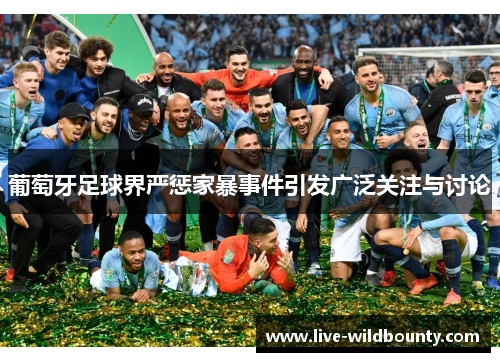 葡萄牙足球界严惩家暴事件引发广泛关注与讨论