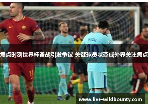 焦点时刻世界杯备战引发争议 关键球员状态成外界关注焦点 焦点时刻世界杯备战引发争议 关键球员状态成外界关注焦点