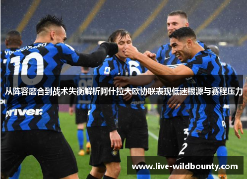 从阵容磨合到战术失衡解析阿什拉夫欧协联表现低迷根源与赛程压力