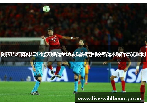 阿拉巴对阵拜仁亚冠关键战全场表现深度回顾与战术解析高光瞬间
