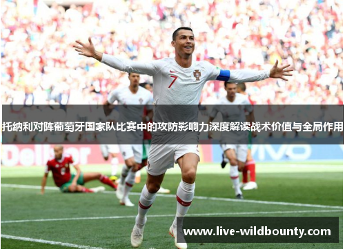 托纳利对阵葡萄牙国家队比赛中的攻防影响力深度解读战术价值与全局作用 托纳利对阵葡萄牙国家队比赛中的攻防影响力深度解读战术价值与全局作用