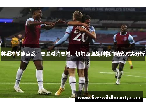 英超本轮焦点战：曼联对阵曼城、切尔西迎战利物浦精彩对决分析