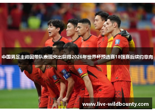 中国男足主帅因带队表现突出获得2026年世界杯预选赛18强赛后续约意向 中国男足主帅因带队表现突出获得2026年世界杯预选赛18强赛后续约意向