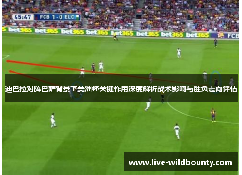 迪巴拉对阵巴萨背景下美洲杯关键作用深度解析战术影响与胜负走向评估
