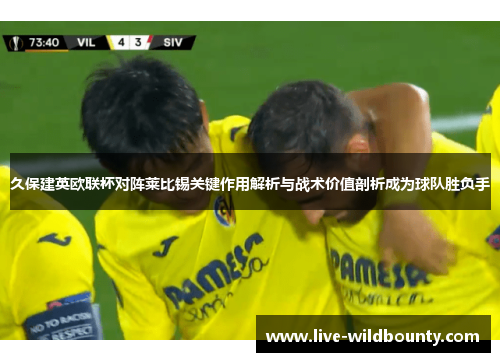 久保建英欧联杯对阵莱比锡关键作用解析与战术价值剖析成为球队胜负手 久保建英欧联杯对阵莱比锡关键作用解析与战术价值剖析成为球队胜负手