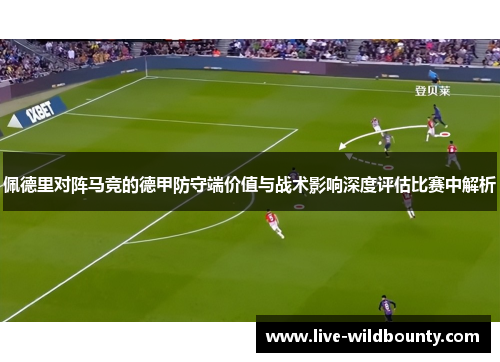 佩德里对阵马竞的德甲防守端价值与战术影响深度评估比赛中解析